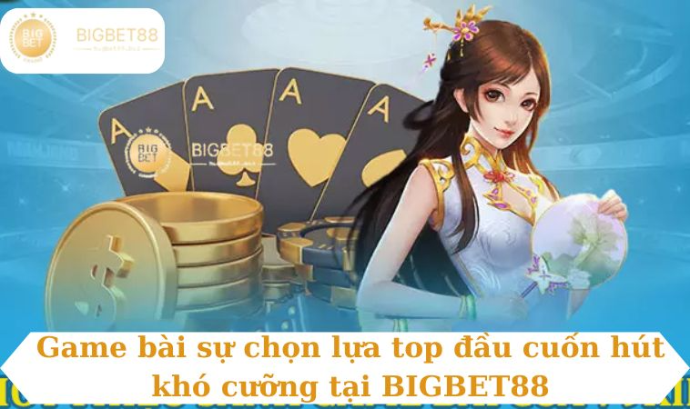Game bài sự chọn lựa top đầu cuốn hút khó cưỡng tại BIGBET88