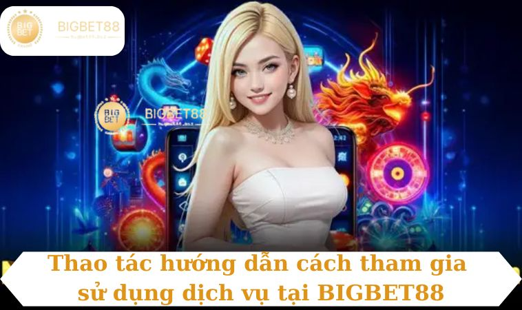 Thao tác hướng dẫn cách tham gia sử dụng dịch vụ tại BIGBET88