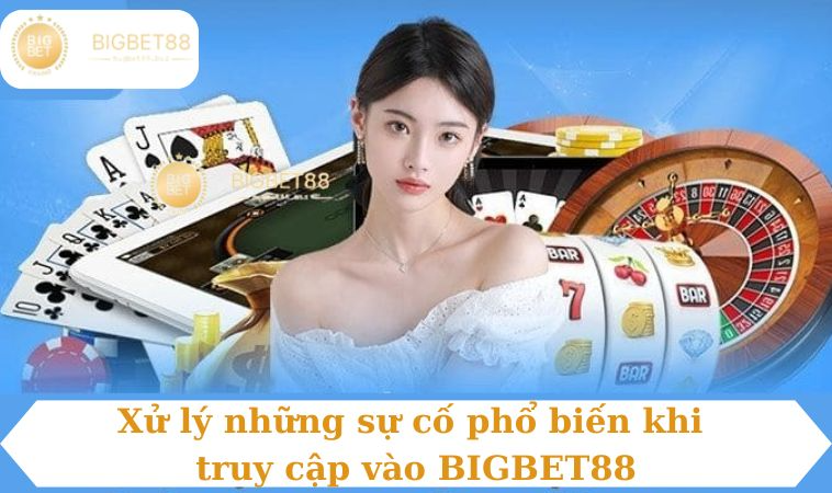 Xử lý những sự cố phổ biến khi truy cập vào BIGBET88